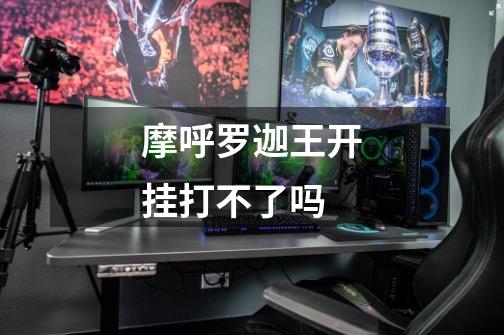 摩呼罗迦王开挂打不了吗-第1张-游戏信息-龙启网