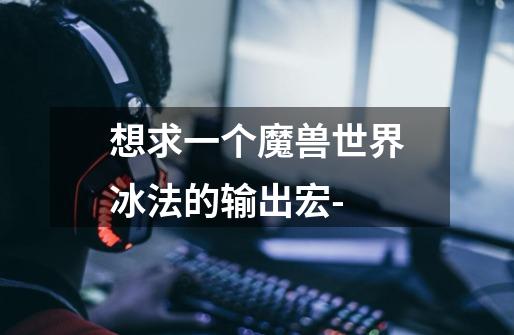 想求一个魔兽世界冰法的输出宏^-^-第1张-游戏信息-龙启网