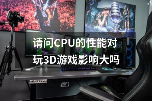 请问CPU的性能对玩3D游戏影响大吗-第1张-游戏信息-龙启网