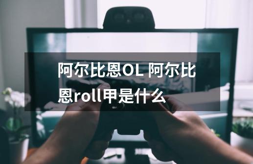 阿尔比恩OL 阿尔比恩roll甲是什么-第1张-游戏信息-龙启网