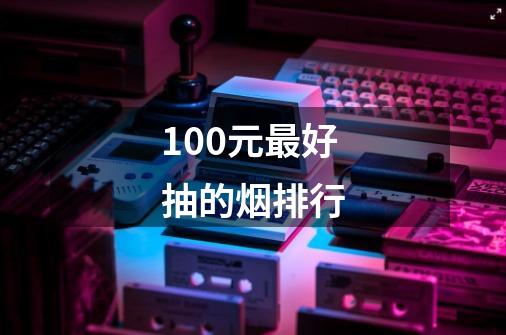 100元最好抽的烟排行-第1张-游戏信息-龙启网