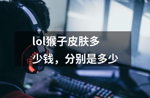 lol猴子皮肤多少钱,分别是多少-第1张-游戏信息-龙启网