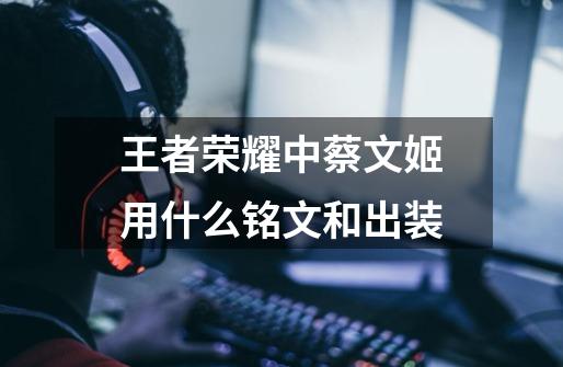 王者荣耀中蔡文姬用什么铭文和出装-第1张-游戏信息-龙启网