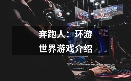 奔跑人:环游世界游戏介绍-第1张-游戏信息-龙启网
