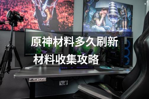 原神材料多久刷新 材料收集攻略-第1张-游戏信息-龙启网