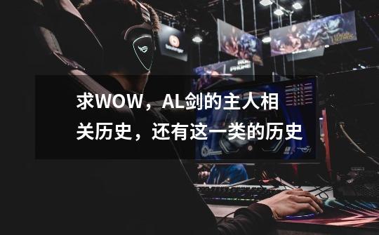 求WOW,A.L剑的主人相关历史,还有这一类的历史-第1张-游戏信息-龙启网