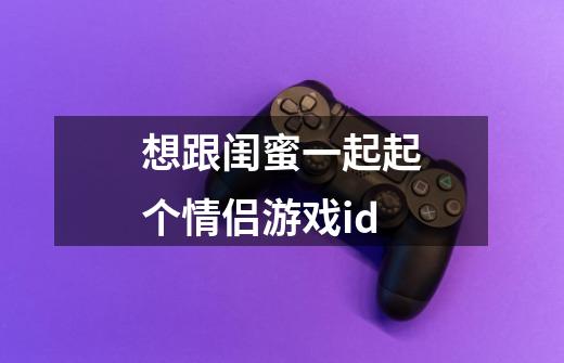 想跟闺蜜一起起个情侣游戏id-第1张-游戏信息-龙启网