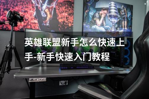 英雄联盟新手怎么快速上手-新手快速入门教程-第1张-游戏信息-龙启网