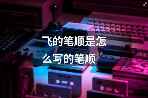 飞的笔顺是怎么写的笔顺-第1张-游戏信息-龙启网