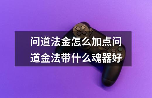 问道法金怎么加点问道金法带什么魂器好-第1张-游戏信息-龙启网
