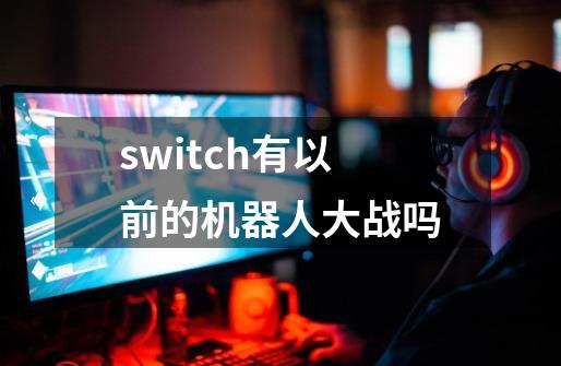 switch有以前的机器人大战吗-第1张-游戏信息-龙启网