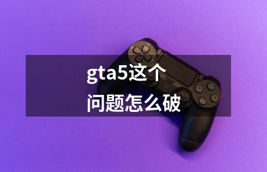 gta5这个问题怎么破-第1张-游戏信息-龙启网