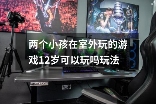 两个小孩在室外玩的游戏12岁可以玩吗玩法-第1张-游戏信息-龙启网
