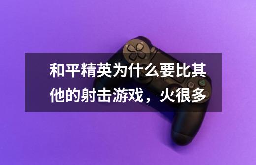 和平精英为什么要比其他的射击游戏,火很多-第1张-游戏信息-龙启网