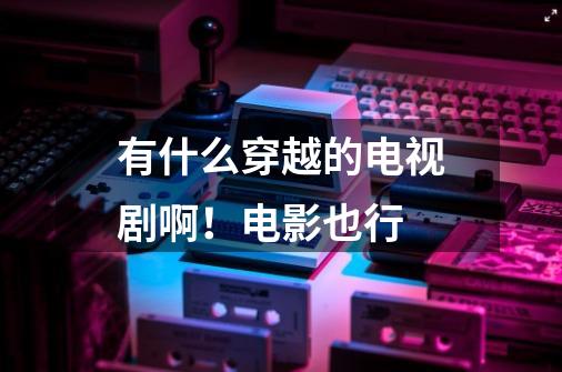 有什么穿越的电视剧啊!电影也行-第1张-游戏信息-龙启网