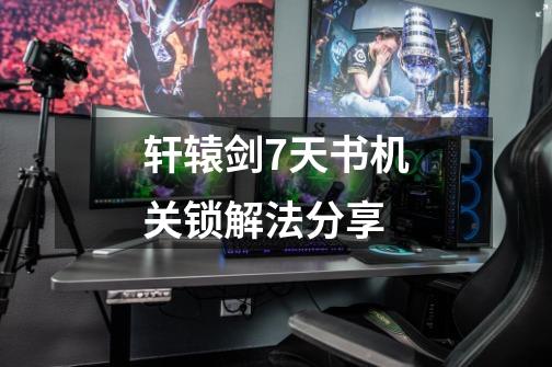 轩辕剑7天书机关锁解法分享-第1张-游戏信息-龙启网