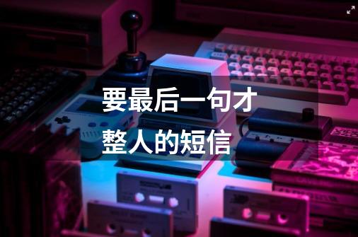 要最后一句才整人的短信-第1张-游戏信息-龙启网