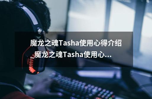 魔龙之魂Tasha使用心得介绍_魔龙之魂Tasha使用心得是什么-第1张-游戏信息-龙启网