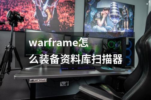 warframe怎么装备资料库扫描器-第1张-游戏信息-龙启网