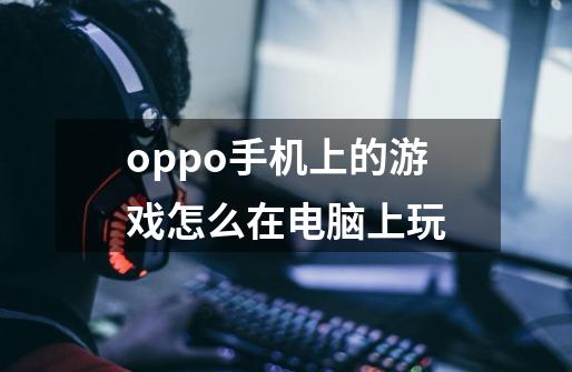 oppo手机上的游戏怎么在电脑上玩-第1张-游戏信息-龙启网