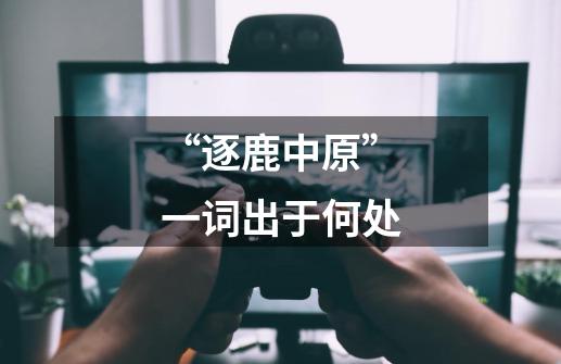 “逐鹿中原”一词出于何处-第1张-游戏信息-龙启网