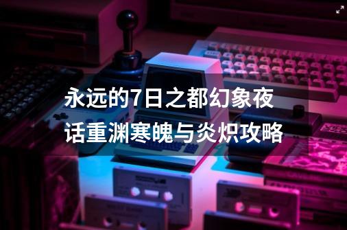 永远的7日之都幻象夜话重渊寒魄与炎炽攻略-第1张-游戏信息-龙启网