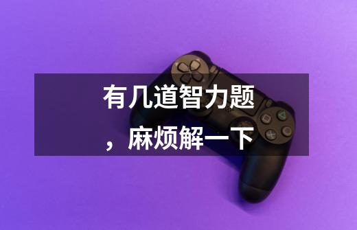 有几道智力题,麻烦解一下-第1张-游戏信息-龙启网