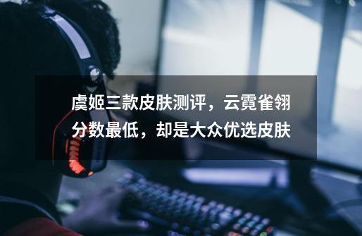 虞姬三款皮肤测评,云霓雀翎分数最低,却是大众优选皮肤-第1张-游戏信息-龙启网