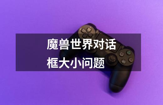 魔兽世界对话框大小问题-第1张-游戏信息-龙启网