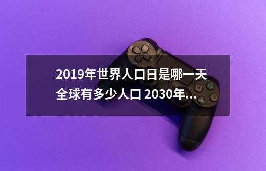 2019年世界人口日是哪一天 全球有多少人口 2030年将达85亿-第1张-游戏信息-龙启网