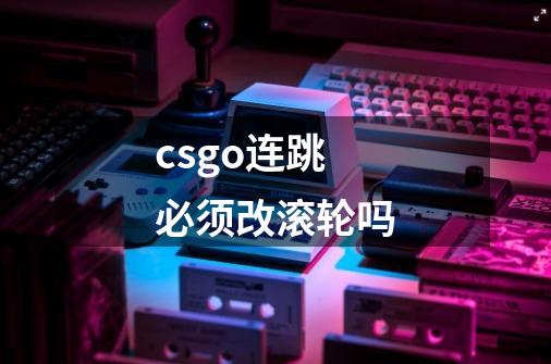 csgo连跳必须改滚轮吗-第1张-游戏信息-龙启网
