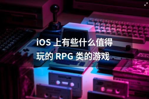 iOS 上有些什么值得玩的 RPG 类的游戏-第1张-游戏信息-龙启网