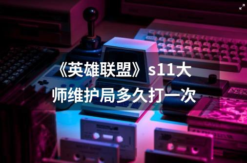 《英雄联盟》s11大师维护局多久打一次-第1张-游戏信息-龙启网