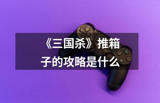《三国杀》推箱子的攻略是什么-第1张-游戏信息-龙启网