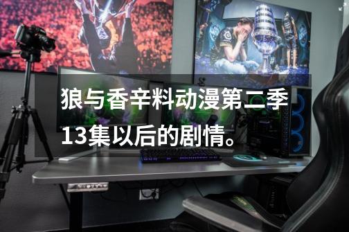 狼与香辛料动漫第二季13集以后的剧情。-第1张-游戏信息-龙启网