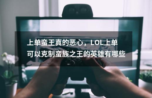 上单蛮王真的恶心,LOL上单可以克制蛮族之王的英雄有哪些-第1张-游戏信息-龙启网