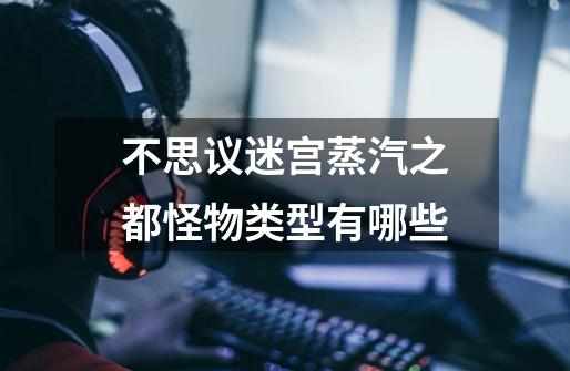 不思议迷宫蒸汽之都怪物类型有哪些-第1张-游戏信息-龙启网