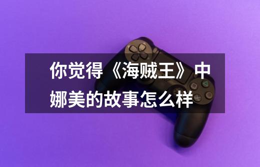 你觉得《海贼王》中娜美的故事怎么样-第1张-游戏信息-龙启网