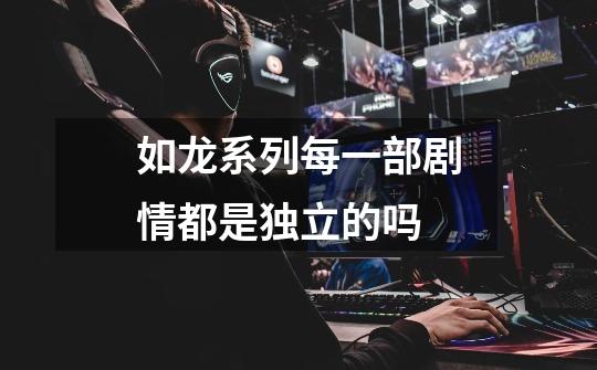 如龙系列每一部剧情都是独立的吗-第1张-游戏信息-龙启网