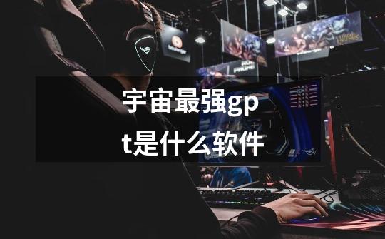 宇宙最强gpt是什么软件-第1张-游戏信息-龙启网