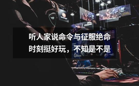 听人家说命令与征服绝命时刻挺好玩,不知是不是-第1张-游戏信息-龙启网