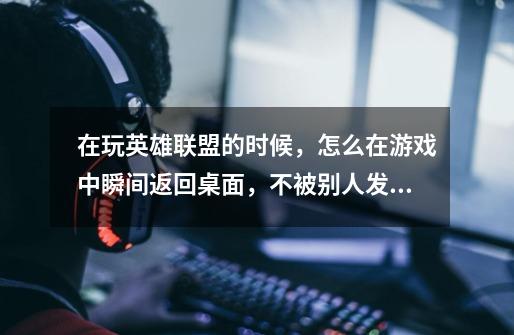 在玩英雄联盟的时候，怎么在游戏中瞬间返回桌面，不被别人发现-第1张-游戏信息-龙启网