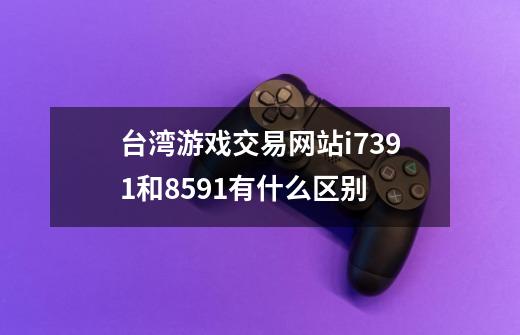 台湾游戏交易网站i7391和8591有什么区别-第1张-游戏信息-龙启网