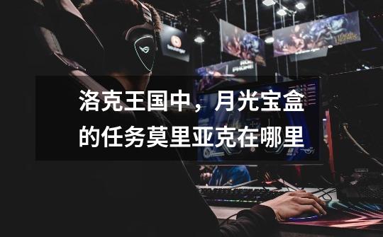 洛克王国中,月光宝盒的任务莫里亚克在哪里-第1张-游戏信息-龙启网