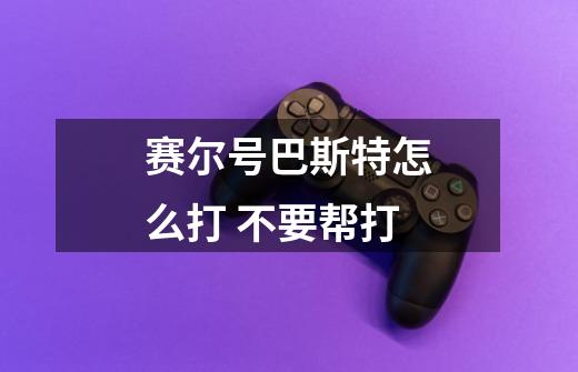 赛尔号巴斯特怎么打 不要帮打-第1张-游戏信息-龙启网
