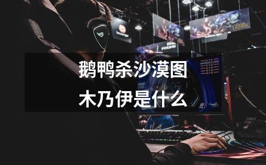 鹅鸭杀沙漠图木乃伊是什么-第1张-游戏信息-龙启网