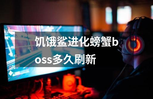 饥饿鲨进化螃蟹boss多久刷新-第1张-游戏信息-龙启网