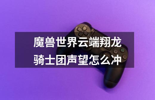 魔兽世界云端翔龙骑士团声望怎么冲-第1张-游戏信息-龙启网