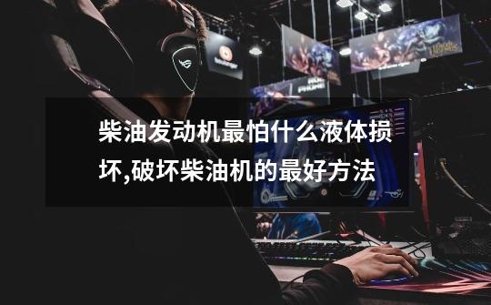 柴油发动机最怕什么液体损坏,破坏柴油机的最好方法-第1张-游戏信息-龙启网