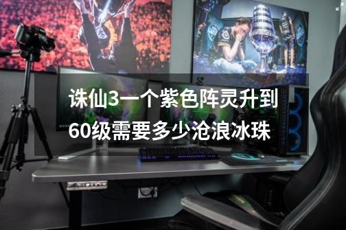 诛仙3一个紫色阵灵升到60级需要多少沧浪冰珠-第1张-游戏信息-龙启网